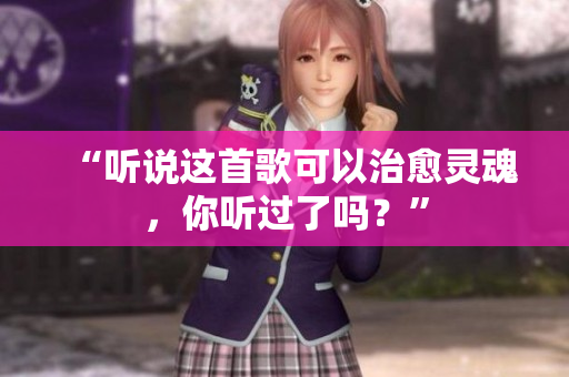 “聽說這首歌可以治愈靈魂，你聽過了嗎？”