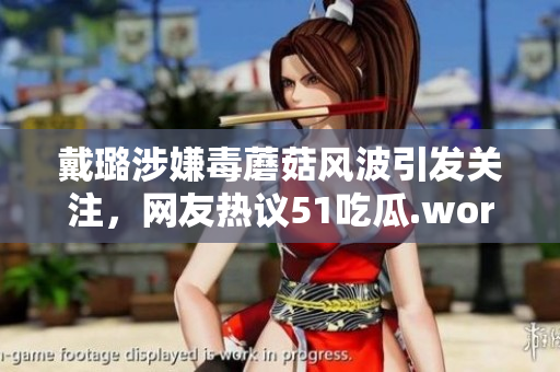 戴璐涉嫌毒蘑菇風(fēng)波引發(fā)關(guān)注，網(wǎng)友熱議51吃瓜.world事件