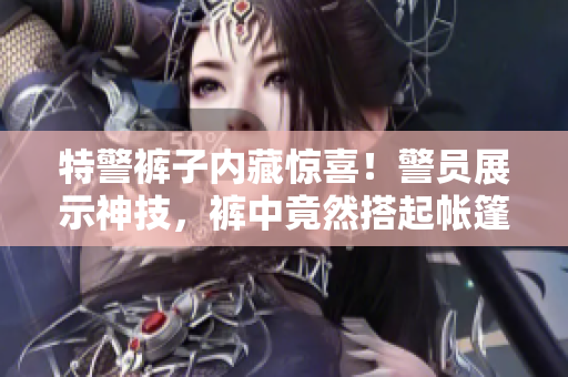 特警褲子內(nèi)藏驚喜！警員展示神技，褲中竟然搭起帳篷！