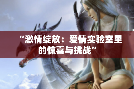 “激情綻放：愛情實驗室里的驚喜與挑戰(zhàn)”