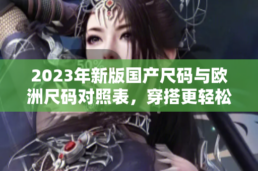 2023年新版國產(chǎn)尺碼與歐洲尺碼對照表，穿搭更輕松!