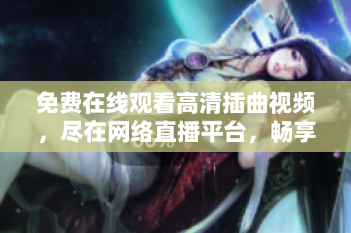 免費在線觀看高清插曲視頻，盡在網(wǎng)絡直播平臺，暢享觀影樂趣
