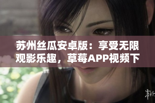 蘇州絲瓜安卓版：享受無限觀影樂趣，草莓APP視頻下載安裝指南