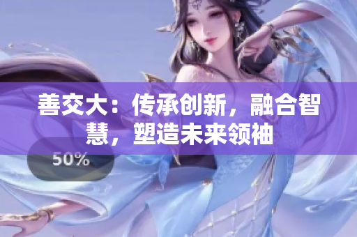 善交大：傳承創(chuàng)新，融合智慧，塑造未來領(lǐng)袖