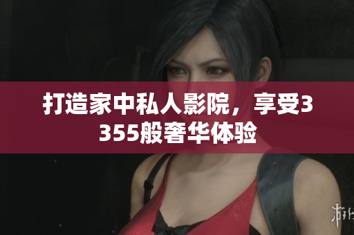 打造家中私人影院，享受3355般奢華體驗