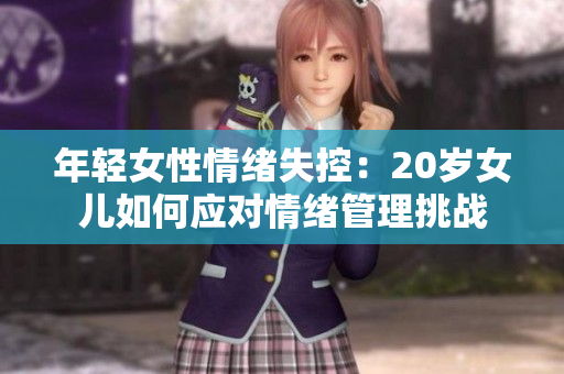 年輕女性情緒失控：20歲女兒如何應(yīng)對情緒管理挑戰(zhàn)