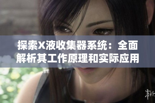 探索X液收集器系統(tǒng)：全面解析其工作原理和實際應(yīng)用  