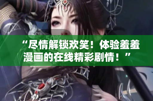 “盡情解鎖歡笑！體驗羞羞漫畫的在線精彩劇情！”