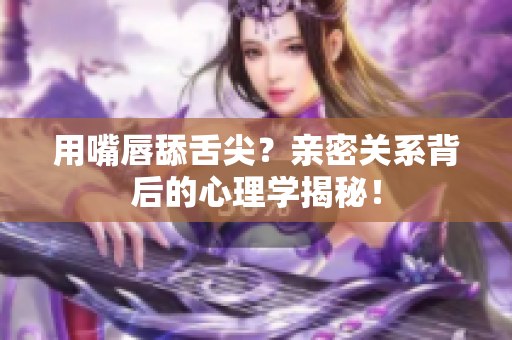 用嘴唇舔舌尖？親密關(guān)系背后的心理學(xué)揭秘！