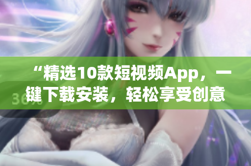 “精選10款短視頻App，一鍵下載安裝，輕松享受創(chuàng)意視頻樂趣！”