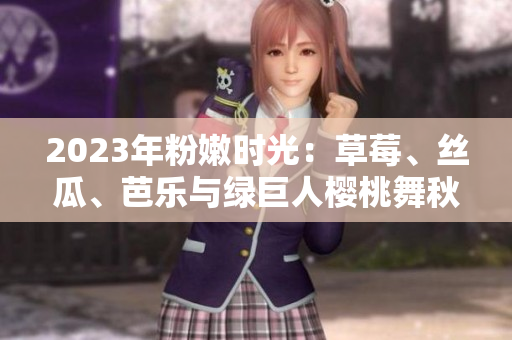 2023年粉嫩時光：草莓、絲瓜、芭樂與綠巨人櫻桃舞秋葵 盤點絢麗多彩的美食盛宴