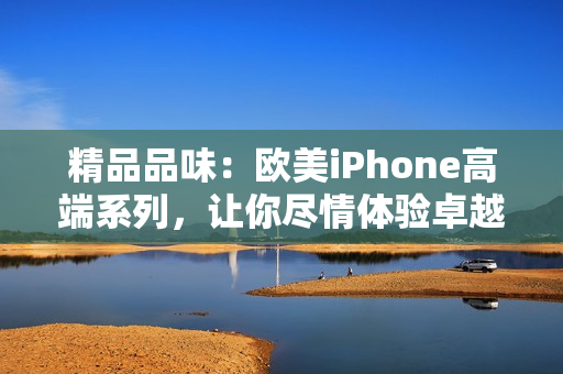 精品品味：歐美iPhone高端系列，讓你盡情體驗卓越技術與時尚設計