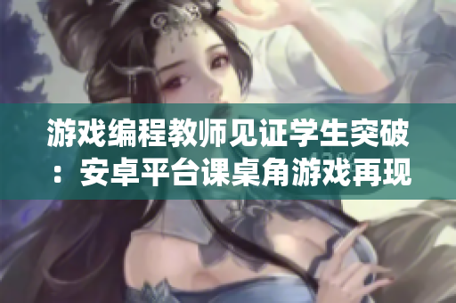 游戲編程教師見證學生突破：安卓平臺課桌角游戲再現(xiàn)JSK經(jīng)典！