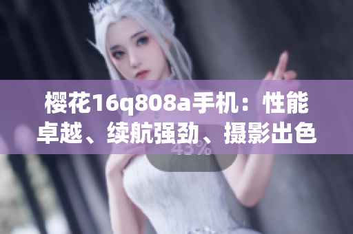 櫻花16q808a手機：性能卓越、續(xù)航強勁、攝影出色！