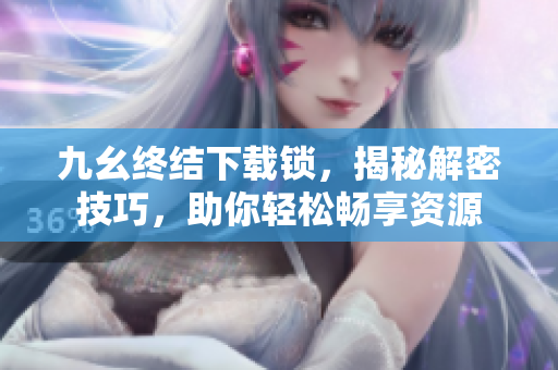 九幺終結(jié)下載鎖，揭秘解密技巧，助你輕松暢享資源