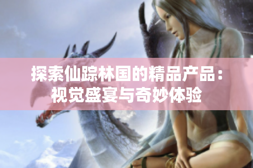 探索仙蹤林國(guó)的精品產(chǎn)品：視覺盛宴與奇妙體驗(yàn)