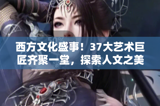 西方文化盛事！37大藝術(shù)巨匠齊聚一堂，探索人文之美