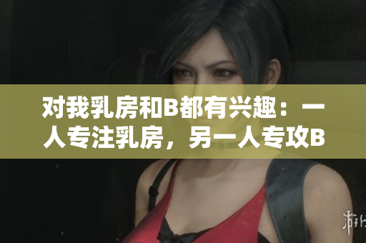 對我乳房和B都有興趣：一人專注乳房，另一人專攻B