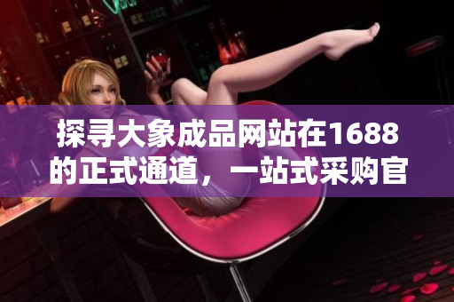 探尋大象成品網(wǎng)站在1688的正式通道，一站式采購官網(wǎng)全新上線！