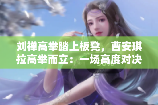 劉禪高舉踏上板凳，曹安琪拉高舉而立：一場高度對決