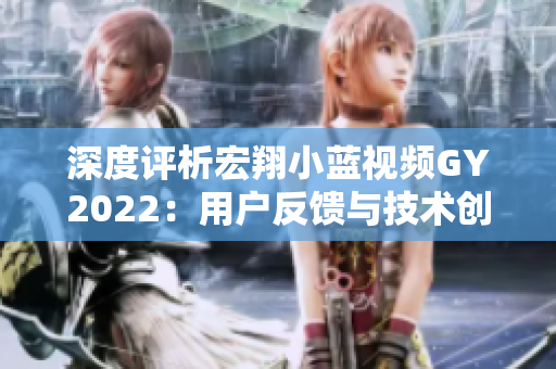 深度評析宏翔小藍視頻GY2022：用戶反饋與技術(shù)創(chuàng)新的完美結(jié)合