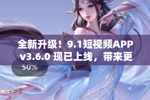 全新升級！9.1短視頻APP v3.6.0 現(xiàn)已上線，帶來更多創(chuàng)意和功能！