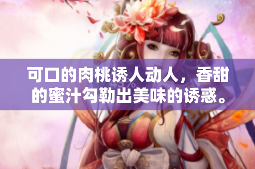 可口的肉桃誘人動(dòng)人，香甜的蜜汁勾勒出美味的誘惑。