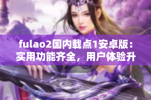 fulao2國內(nèi)載點1安卓版：實用功能齊全，用戶體驗升級