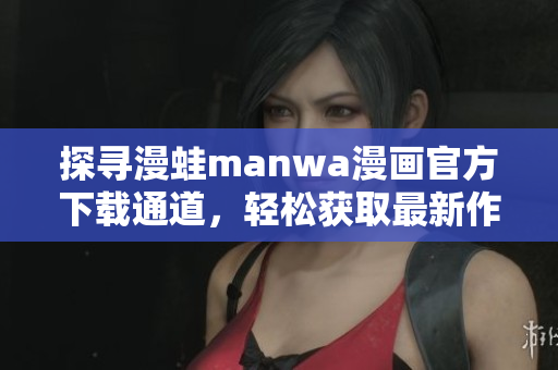探尋漫蛙manwa漫畫官方下載通道，輕松獲取最新作品，暢享高清閱讀體驗(yàn)