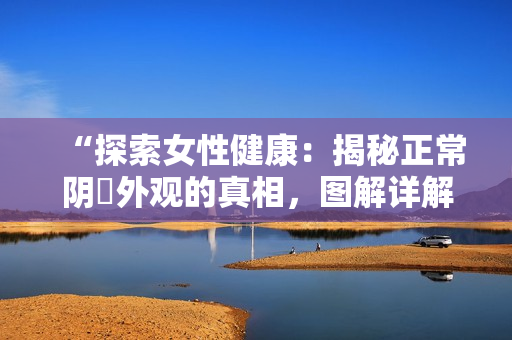 “探索女性健康：揭秘正常陰脣外觀的真相，圖解詳解！”