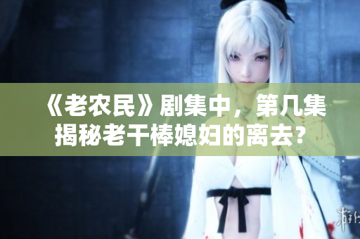 《老農(nóng)民》劇集中，第幾集揭秘老干棒媳婦的離去？