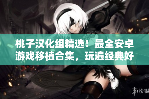 桃子漢化組精選！最全安卓游戲移植合集，玩遍經(jīng)典好游戲