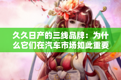 久久日產(chǎn)的三線品牌：為什么它們在汽車市場如此重要？