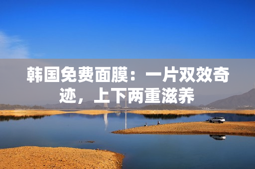 韓國(guó)免費(fèi)面膜：一片雙效奇跡，上下兩重滋養(yǎng)