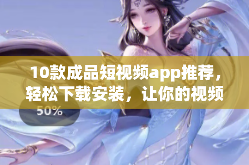 10款成品短視頻app推薦，輕松下載安裝，讓你的視頻創(chuàng)作更便捷！