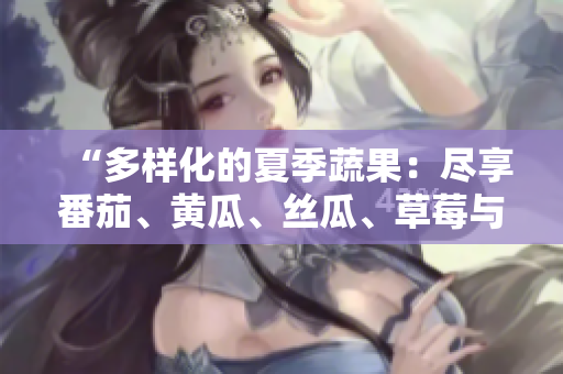 “多樣化的夏季蔬果：盡享番茄、黃瓜、絲瓜、草莓與秋葵的美味盛宴！”