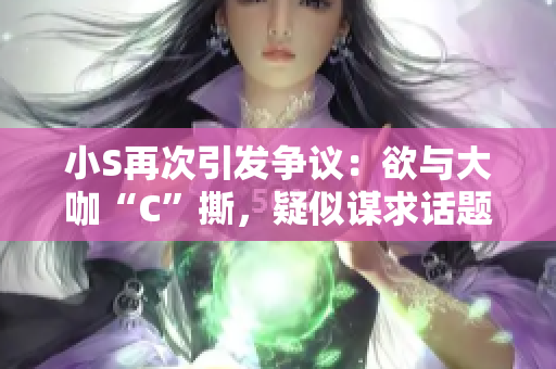 小S再次引發(fā)爭(zhēng)議：欲與大咖“C”撕，疑似謀求話(huà)題熱度！