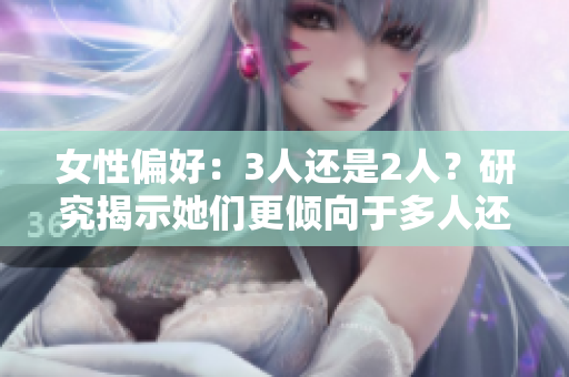 女性偏好：3人還是2人？研究揭示她們更傾向于多人還是雙人關(guān)系