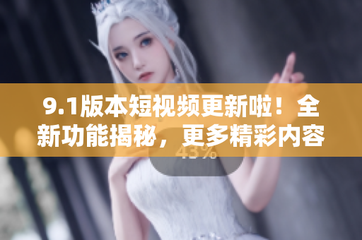 9.1版本短視頻更新啦！全新功能揭秘，更多精彩內(nèi)容等你發(fā)現(xiàn)