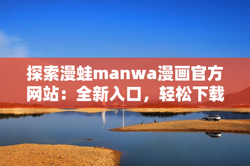 探索漫蛙manwa漫畫(huà)官方網(wǎng)站：全新入口，輕松下載你喜愛(ài)的漫畫(huà)