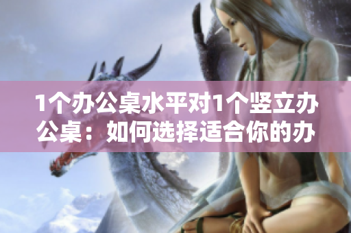 1個(gè)辦公桌水平對(duì)1個(gè)豎立辦公桌：如何選擇適合你的辦公桌？