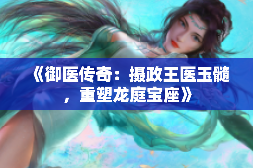 《御醫(yī)傳奇：攝政王醫(yī)玉髓，重塑龍庭寶座》