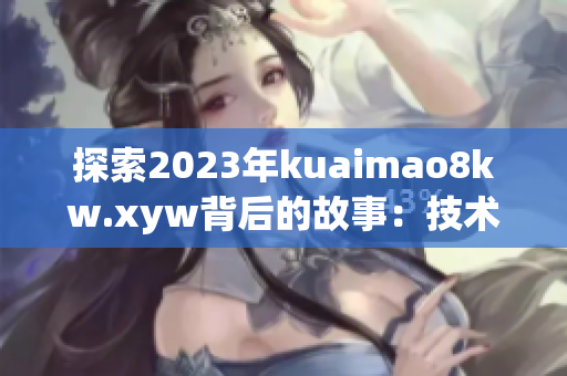 探索2023年kuaimao8kw.xyw背后的故事：技術(shù)突破與未來(lái)展望