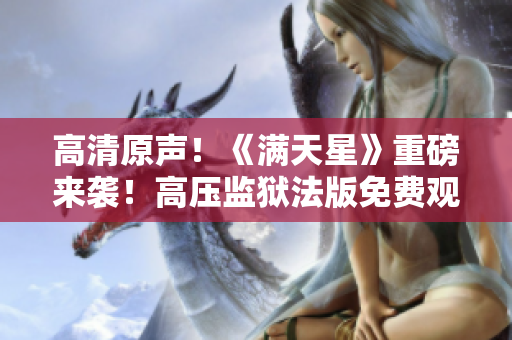 高清原聲！《滿(mǎn)天星》重磅來(lái)襲！高壓監(jiān)獄法版免費(fèi)觀影，體驗(yàn)真實(shí)犯罪世界