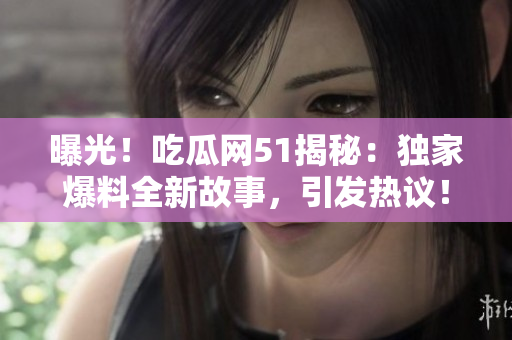 曝光！吃瓜網(wǎng)51揭秘：獨(dú)家爆料全新故事，引發(fā)熱議！