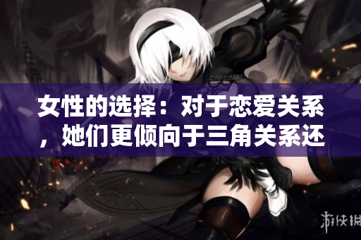 女性的選擇：對(duì)于戀愛關(guān)系，她們更傾向于三角關(guān)系還是雙方關(guān)系？