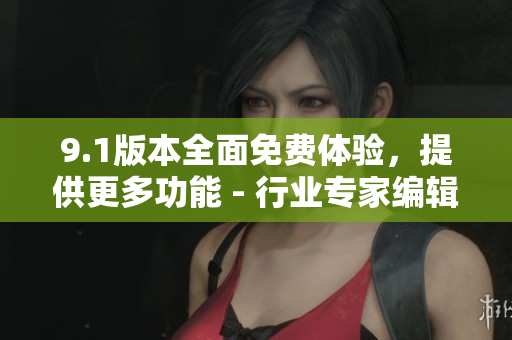 9.1版本全面免費(fèi)體驗(yàn)，提供更多功能 - 行業(yè)專家編輯推薦