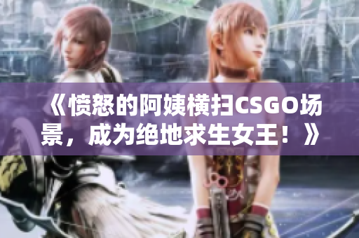 《憤怒的阿姨橫掃CSGO場(chǎng)景，成為絕地求生女王！》