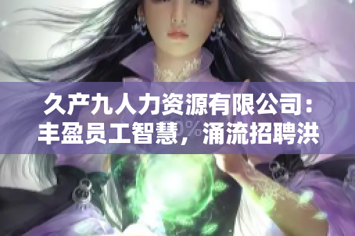 久產(chǎn)九人力資源有限公司：豐盈員工智慧，涌流招聘洪流
