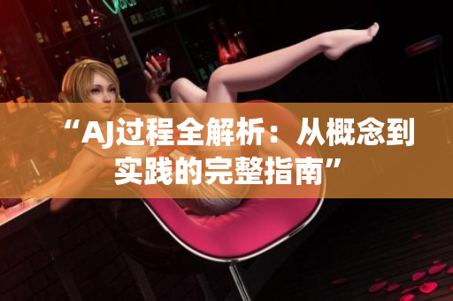 “AJ過(guò)程全解析：從概念到實(shí)踐的完整指南”